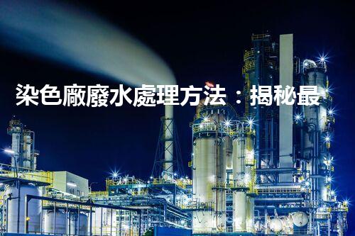 染色廠廢水處理方法：揭秘最前沿的技術(shù)和突破！